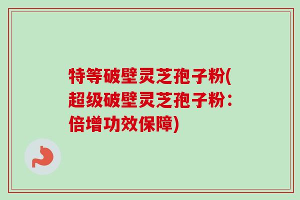 特等破壁灵芝孢子粉(超级破壁灵芝孢子粉：倍增功效保障)-第1张图片-卓越灵芝孢子粉
