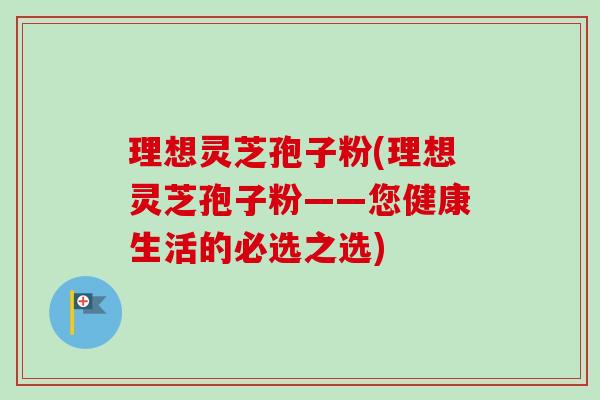 理想灵芝孢子粉(理想灵芝孢子粉——您健康生活的必选之选)-第1张图片-卓越灵芝孢子粉