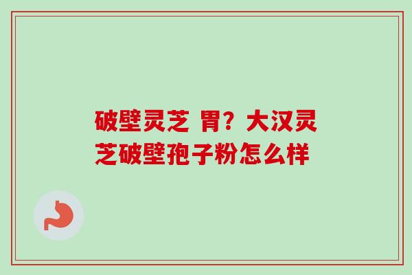破壁灵芝 胃?大汉灵芝破壁孢子粉怎么样-第1张图片-卓越灵芝孢子粉 破壁灵芝 胃?大汉灵芝破壁孢子粉怎么样-第1张图片-卓越灵芝孢子粉