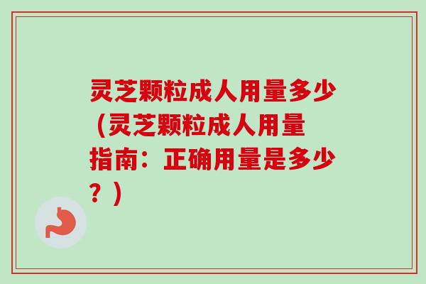 灵芝颗粒成人用量多少 (灵芝颗粒成人用量指南:正确用量是多少?)-第1张图片-卓越灵芝孢子粉 灵芝颗粒成人用量多少 (灵芝颗粒成人用量指南:正确用量是多少?)-第1张图片-卓越灵芝孢子粉