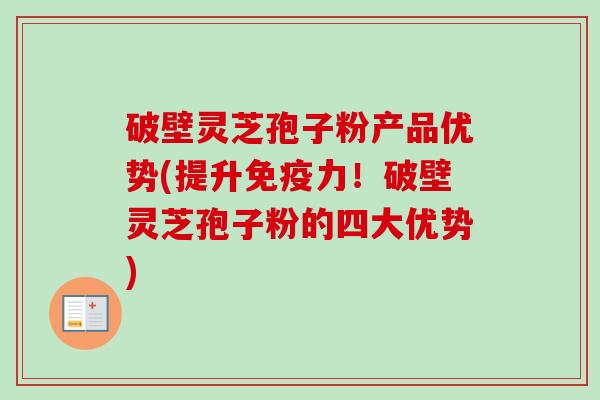 破壁灵芝孢子粉产品优势(提升免疫力！破壁灵芝孢子粉的四大优势)-第1张图片-卓越灵芝孢子粉