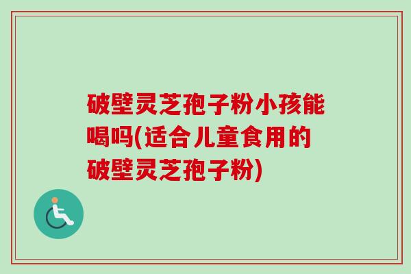 破壁灵芝孢子粉小孩能喝吗(适合儿童食用的破壁灵芝孢子粉)-第1张图片-卓越灵芝孢子粉 破壁灵芝孢子粉小孩能喝吗(适合儿童食用的破壁灵芝孢子粉)-第1张图片-卓越灵芝孢子粉
