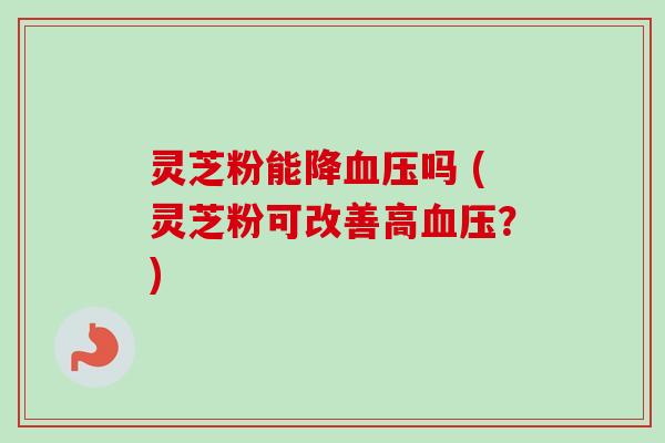 灵芝粉能降血压吗 (灵芝粉可改善高血压?)-第1张图片-卓越灵芝孢子粉 灵芝粉能降血压吗 (灵芝粉可改善高血压?)-第1张图片-卓越灵芝孢子粉