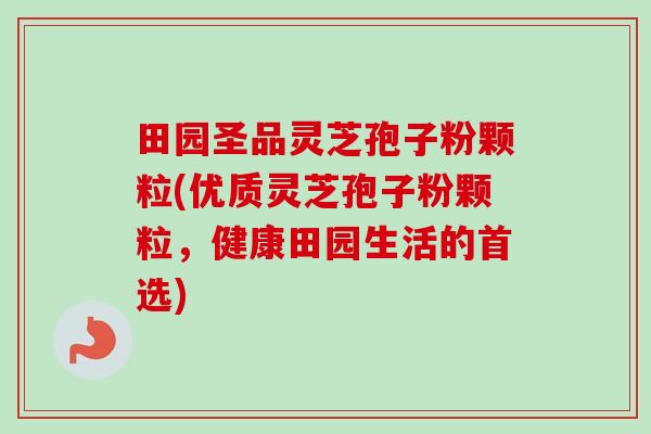 田园圣品灵芝孢子粉颗粒(优质灵芝孢子粉颗粒,健康田园生活的首选)-第1张图片-卓越灵芝孢子粉 田园圣品灵芝孢子粉颗粒(优质灵芝孢子粉颗粒,健康田园生活的首选)-第1张图片-卓越灵芝孢子粉