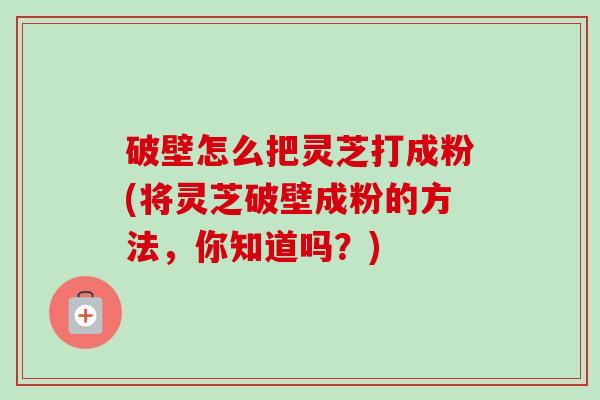 破壁怎么把灵芝打成粉(将灵芝破壁成粉的方法,你知道吗?)-第1张图片-卓越灵芝孢子粉 破壁怎么把灵芝打成粉(将灵芝破壁成粉的方法,你知道吗?)-第1张图片-卓越灵芝孢子粉