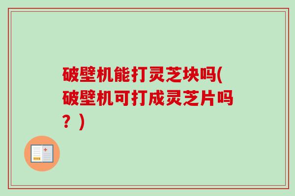 破壁机能打灵芝块吗(破壁机可打成灵芝片吗？)-第1张图片-卓越灵芝孢子粉