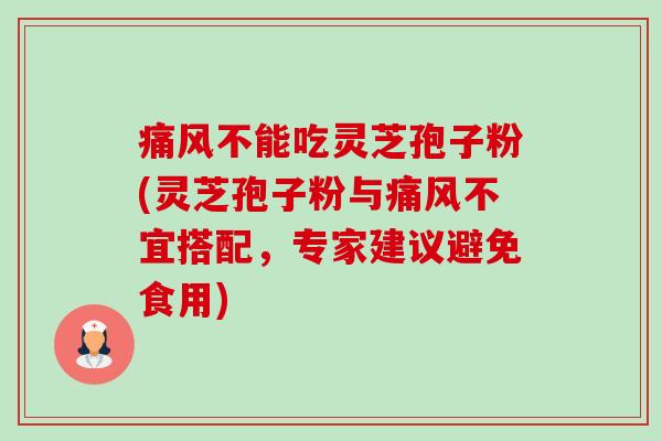 痛风不能吃灵芝孢子粉(灵芝孢子粉与痛风不宜搭配，专家建议避免食用)-第1张图片-卓越灵芝孢子粉