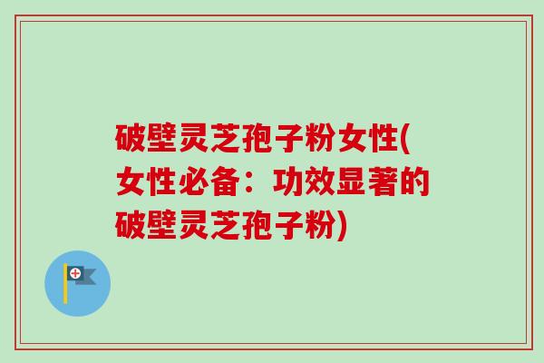 破壁灵芝孢子粉女性(女性必备:功效显著的破壁灵芝孢子粉)-第1张图片-卓越灵芝孢子粉 破壁灵芝孢子粉女性(女性必备:功效显著的破壁灵芝孢子粉)-第1张图片-卓越灵芝孢子粉