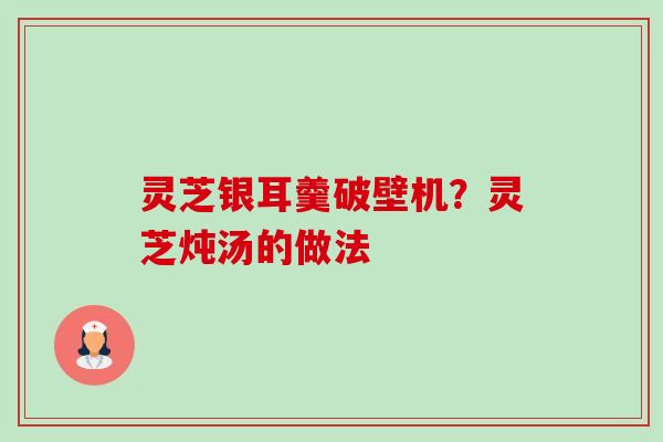 灵芝银耳羹破壁机？灵芝炖汤的做法-第1张图片-卓越灵芝孢子粉