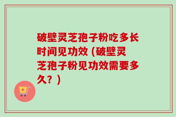 破壁灵芝孢子粉吃多长时间见功效 (破壁灵芝孢子粉见功效需要多久?)-第1张图片-卓越灵芝孢子粉 破壁灵芝孢子粉吃多长时间见功效 (破壁灵芝孢子粉见功效需要多久?)-第1张图片-卓越灵芝孢子粉