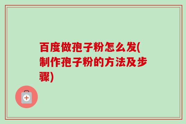 百度做孢子粉怎么发(制作孢子粉的方法及步骤)-第1张图片-卓越灵芝孢子粉