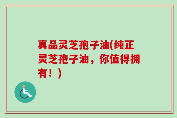 真品灵芝孢子油(纯正灵芝孢子油,你值得拥有!)-第1张图片-卓越灵芝孢子粉 真品灵芝孢子油(纯正灵芝孢子油,你值得拥有!)-第1张图片-卓越灵芝孢子粉