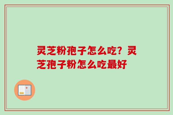 灵芝粉孢子怎么吃？灵芝孢子粉怎么吃最好-第1张图片-卓越灵芝孢子粉