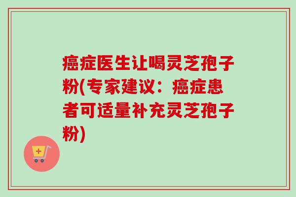 癌症医生让喝灵芝孢子粉(专家建议：癌症患者可适量补充灵芝孢子粉)-第1张图片-卓越灵芝孢子粉