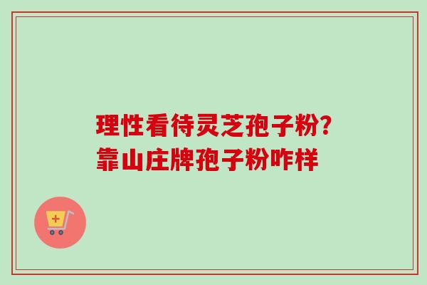理性看待灵芝孢子粉?靠山庄牌孢子粉咋样-第1张图片-卓越灵芝孢子粉 理性看待灵芝孢子粉?靠山庄牌孢子粉咋样-第1张图片-卓越灵芝孢子粉