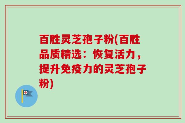 百胜灵芝孢子粉(百胜品质精选:恢复活力,提升免疫力的灵芝孢子粉)-第1张图片-卓越灵芝孢子粉 百胜灵芝孢子粉(百胜品质精选:恢复活力,提升免疫力的灵芝孢子粉)-第1张图片-卓越灵芝孢子粉
