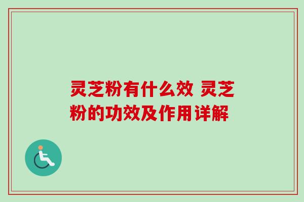 灵芝粉有什么效 灵芝粉的功效及作用详解-第1张图片-卓越灵芝孢子粉