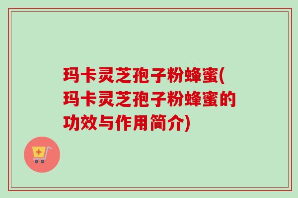 玛卡灵芝孢子粉蜂蜜(玛卡灵芝孢子粉蜂蜜的功效与作用简介)-第1张图片-卓越灵芝孢子粉 玛卡灵芝孢子粉蜂蜜(玛卡灵芝孢子粉蜂蜜的功效与作用简介)-第1张图片-卓越灵芝孢子粉