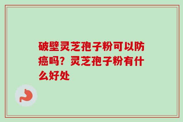 破壁灵芝孢子粉可以防癌吗?灵芝孢子粉有什么好处-第1张图片-卓越灵芝孢子粉 破壁灵芝孢子粉可以防癌吗?灵芝孢子粉有什么好处-第1张图片-卓越灵芝孢子粉