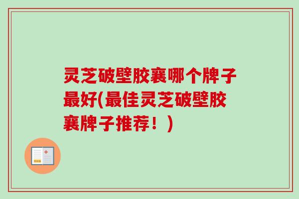 灵芝破壁胶襄哪个牌子最好(最佳灵芝破壁胶襄牌子推荐！)-第1张图片-卓越灵芝孢子粉