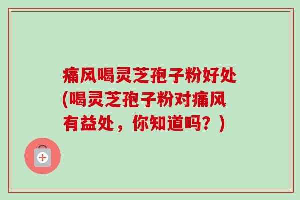 痛风喝灵芝孢子粉好处(喝灵芝孢子粉对痛风有益处,你知道吗?)-第1张图片-卓越灵芝孢子粉 痛风喝灵芝孢子粉好处(喝灵芝孢子粉对痛风有益处,你知道吗?)-第1张图片-卓越灵芝孢子粉