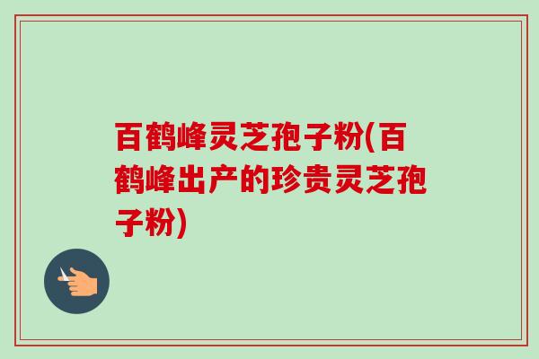 百鹤峰灵芝孢子粉(百鹤峰出产的珍贵灵芝孢子粉)-第1张图片-卓越灵芝孢子粉 百鹤峰灵芝孢子粉(百鹤峰出产的珍贵灵芝孢子粉)-第1张图片-卓越灵芝孢子粉