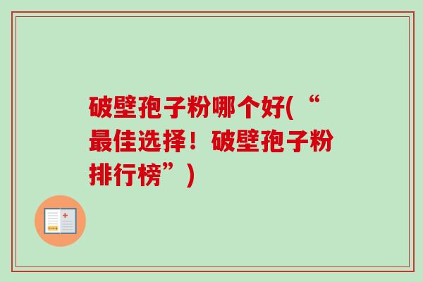 破壁孢子粉哪个好(“最佳选择！破壁孢子粉排行榜”)-第1张图片-卓越灵芝孢子粉