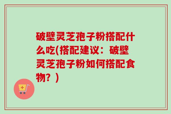 破壁灵芝孢子粉搭配什么吃(搭配建议:破壁灵芝孢子粉如何搭配食物?)-第1张图片-卓越灵芝孢子粉 破壁灵芝孢子粉搭配什么吃(搭配建议:破壁灵芝孢子粉如何搭配食物?)-第1张图片-卓越灵芝孢子粉