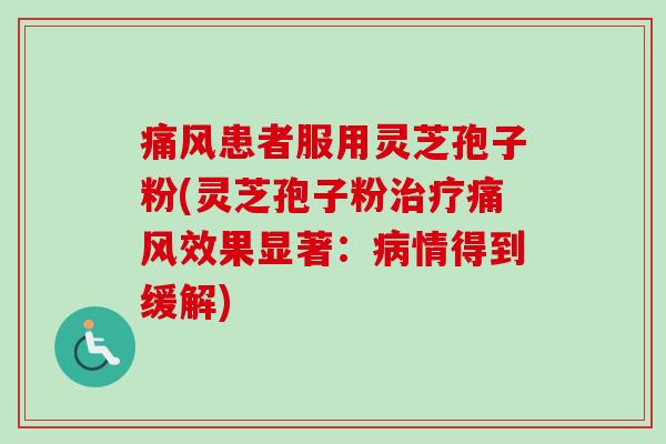 痛风患者服用灵芝孢子粉(灵芝孢子粉治疗痛风效果显著:病情得到缓解)-第1张图片-卓越灵芝孢子粉 痛风患者服用灵芝孢子粉(灵芝孢子粉治疗痛风效果显著:病情得到缓解)-第1张图片-卓越灵芝孢子粉