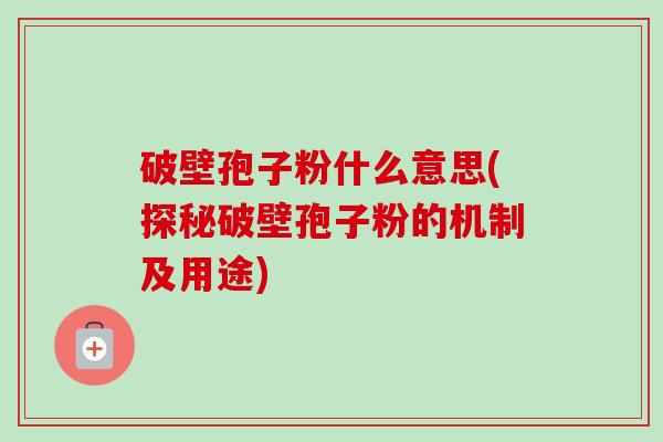 破壁孢子粉什么意思(探秘破壁孢子粉的机制及用途)-第1张图片-卓越灵芝孢子粉