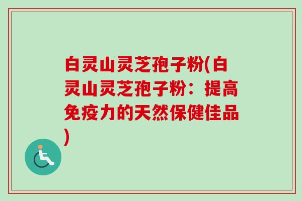 白灵山灵芝孢子粉(白灵山灵芝孢子粉:提高免疫力的天然保健佳品)-第1张图片-卓越灵芝孢子粉 白灵山灵芝孢子粉(白灵山灵芝孢子粉:提高免疫力的天然保健佳品)-第1张图片-卓越灵芝孢子粉