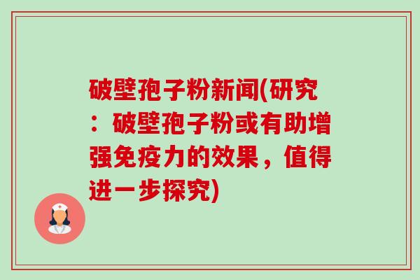 破壁孢子粉新闻(研究：破壁孢子粉或有助增强免疫力的效果，值得进一步探究)-第1张图片-卓越灵芝孢子粉