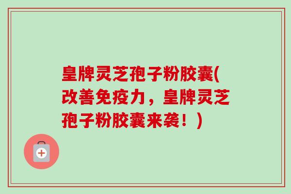 皇牌灵芝孢子粉胶囊(改善免疫力,皇牌灵芝孢子粉胶囊来袭!)-第1张图片-卓越灵芝孢子粉 皇牌灵芝孢子粉胶囊(改善免疫力,皇牌灵芝孢子粉胶囊来袭!)-第1张图片-卓越灵芝孢子粉