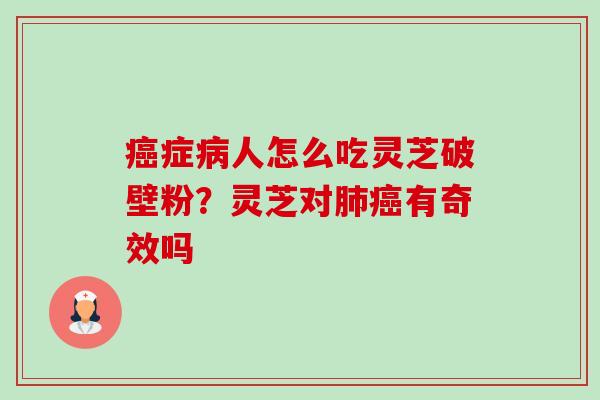 癌症病人怎么吃灵芝破壁粉?灵芝对肺癌有奇效吗-第1张图片-卓越灵芝孢子粉 癌症病人怎么吃灵芝破壁粉?灵芝对肺癌有奇效吗-第1张图片-卓越灵芝孢子粉