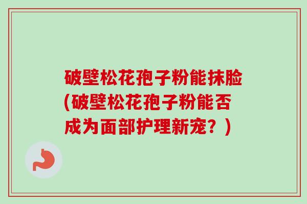破壁松花孢子粉能抹脸(破壁松花孢子粉能否成为面部护理新宠?)-第1张图片-卓越灵芝孢子粉 破壁松花孢子粉能抹脸(破壁松花孢子粉能否成为面部护理新宠?)-第1张图片-卓越灵芝孢子粉