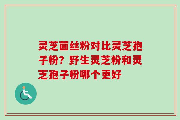 灵芝菌丝粉对比灵芝孢子粉？野生灵芝粉和灵芝孢子粉哪个更好-第1张图片-卓越灵芝孢子粉