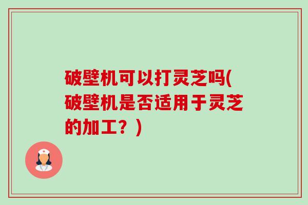 破壁机可以打灵芝吗(破壁机是否适用于灵芝的加工?)-第1张图片-卓越灵芝孢子粉 破壁机可以打灵芝吗(破壁机是否适用于灵芝的加工?)-第1张图片-卓越灵芝孢子粉