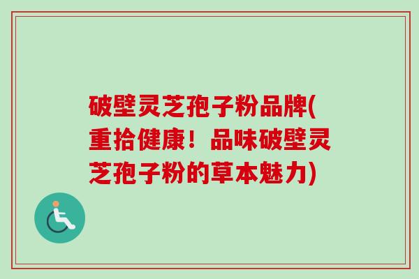 破壁灵芝孢子粉品牌(重拾健康！品味破壁灵芝孢子粉的草本魅力)-第1张图片-卓越灵芝孢子粉
