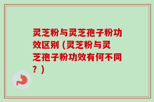 灵芝粉与灵芝孢子粉功效区别 (灵芝粉与灵芝孢子粉功效有何不同?)-第1张图片-卓越灵芝孢子粉 灵芝粉与灵芝孢子粉功效区别 (灵芝粉与灵芝孢子粉功效有何不同?)-第1张图片-卓越灵芝孢子粉