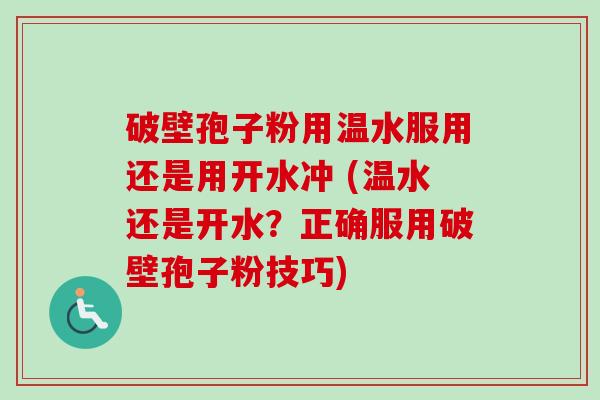 破壁孢子粉用温水服用还是用开水冲 (温水还是开水?正确服用破壁孢子粉技巧)-第1张图片-卓越灵芝孢子粉 破壁孢子粉用温水服用还是用开水冲 (温水还是开水?正确服用破壁孢子粉技巧)-第1张图片-卓越灵芝孢子粉