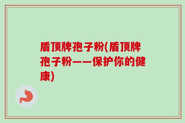 盾顶牌孢子粉(盾顶牌孢子粉——保护你的健康)-第1张图片-卓越灵芝孢子粉 盾顶牌孢子粉(盾顶牌孢子粉——保护你的健康)-第1张图片-卓越灵芝孢子粉