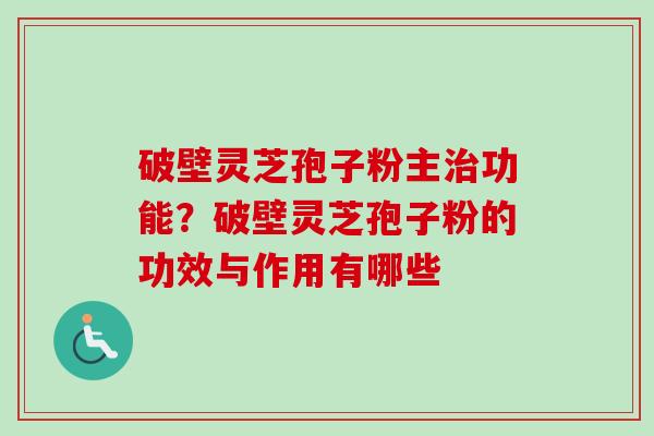 破壁灵芝孢子粉主治功能？破壁灵芝孢子粉的功效与作用有哪些-第1张图片-卓越灵芝孢子粉