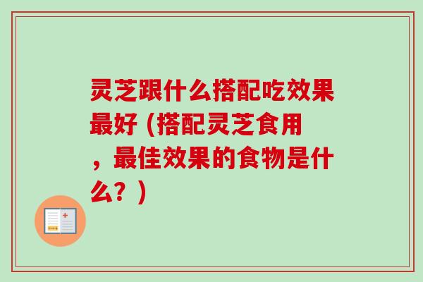 灵芝跟什么搭配吃效果最好 (搭配灵芝食用,最佳效果的食物是什么?)-第1张图片-卓越灵芝孢子粉 灵芝跟什么搭配吃效果最好 (搭配灵芝食用,最佳效果的食物是什么?)-第1张图片-卓越灵芝孢子粉