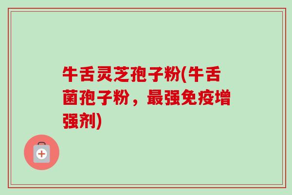 牛舌灵芝孢子粉(牛舌菌孢子粉，最强免疫增强剂)-第1张图片-卓越灵芝孢子粉