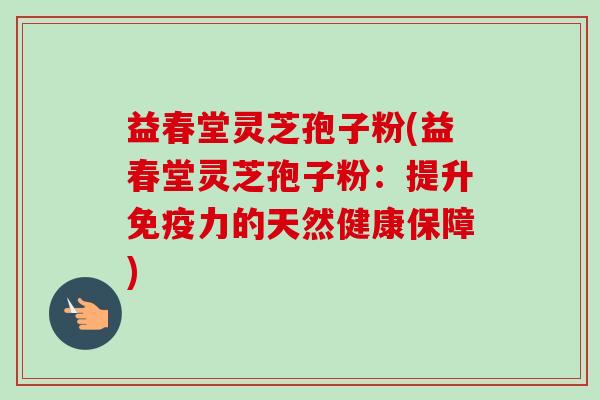 益春堂灵芝孢子粉(益春堂灵芝孢子粉:提升免疫力的天然健康保障)-第1张图片-卓越灵芝孢子粉 益春堂灵芝孢子粉(益春堂灵芝孢子粉:提升免疫力的天然健康保障)-第1张图片-卓越灵芝孢子粉