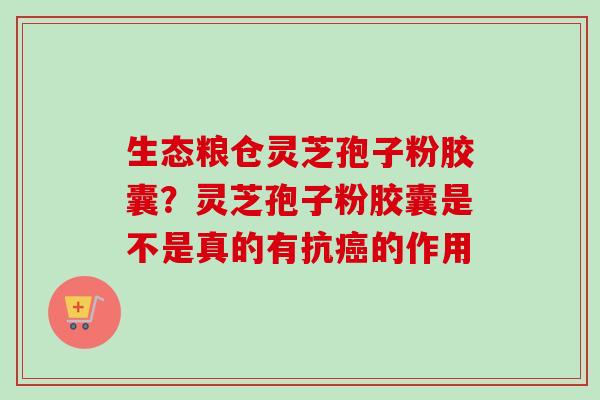 生态粮仓灵芝孢子粉胶囊?灵芝孢子粉胶囊是不是真的有抗癌的作用-第1张图片-卓越灵芝孢子粉 生态粮仓灵芝孢子粉胶囊?灵芝孢子粉胶囊是不是真的有抗癌的作用-第1张图片-卓越灵芝孢子粉