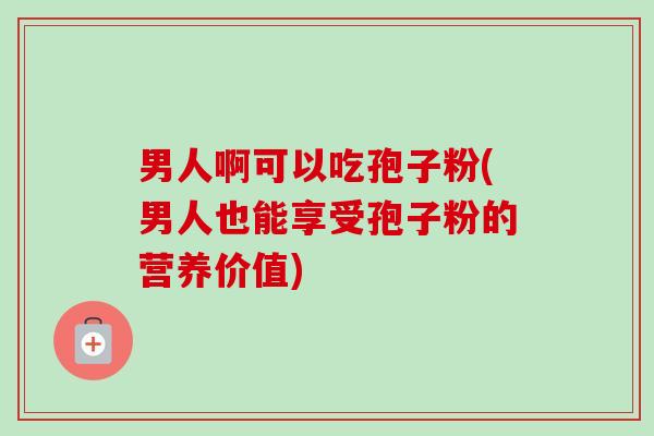 男人啊可以吃孢子粉(男人也能享受孢子粉的营养价值)-第1张图片-卓越灵芝孢子粉