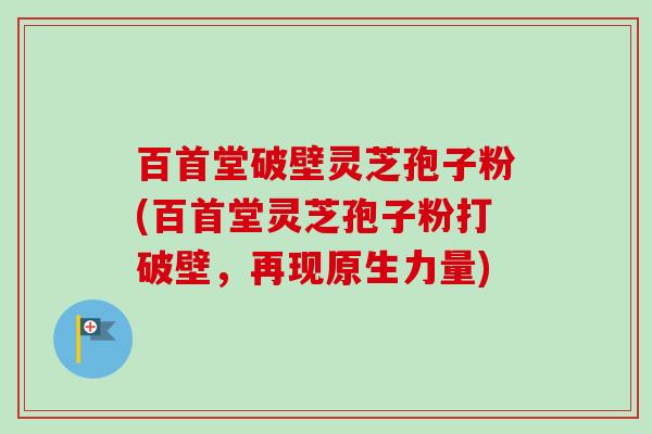 百首堂破壁灵芝孢子粉(百首堂灵芝孢子粉打破壁，再现原生力量)-第1张图片-卓越灵芝孢子粉