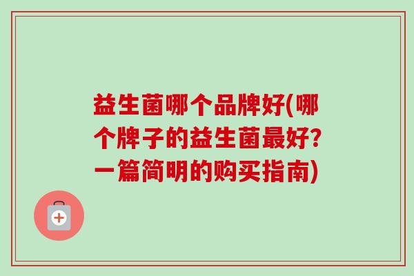 益生菌哪个品牌好(哪个牌子的益生菌最好?一篇简明的购买指南)-第1张图片-卓越灵芝孢子粉 益生菌哪个品牌好(哪个牌子的益生菌最好?一篇简明的购买指南)-第1张图片-卓越灵芝孢子粉