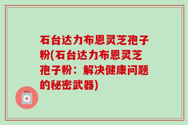 石台达力布恩灵芝孢子粉(石台达力布恩灵芝孢子粉：解决健康问题的秘密武器)-第1张图片-卓越灵芝孢子粉